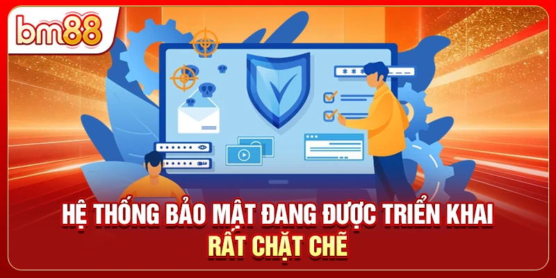 Hệ thống bảo mật đang được triển khai rất chặt chẽ